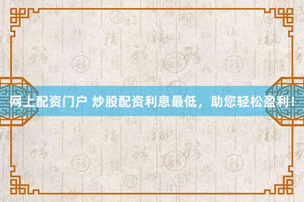 网上配资门户 炒股配资利息最低，助您轻松盈利！