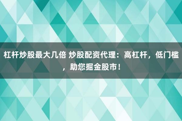 杠杆炒股最大几倍 炒股配资代理：高杠杆，低门槛，助您掘金股市！