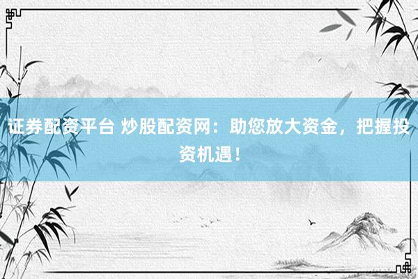 证券配资平台 炒股配资网：助您放大资金，把握投资机遇！