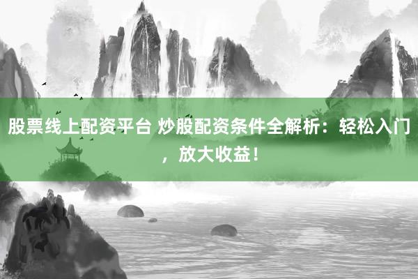 股票线上配资平台 炒股配资条件全解析：轻松入门，放大收益！