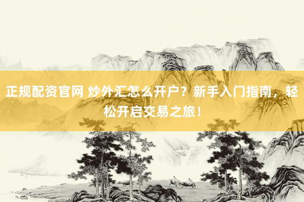 正规配资官网 炒外汇怎么开户？新手入门指南，轻松开启交易之旅！