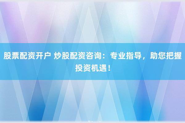 股票配资开户 炒股配资咨询：专业指导，助您把握投资机遇！