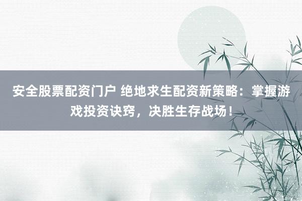 安全股票配资门户 绝地求生配资新策略：掌握游戏投资诀窍，决胜生存战场！