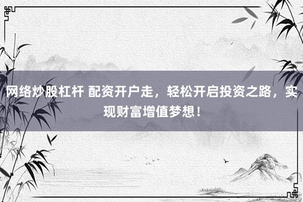 网络炒股杠杆 配资开户走，轻松开启投资之路，实现财富增值梦想！