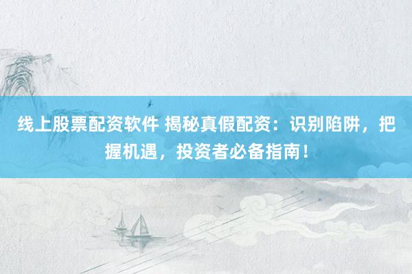 线上股票配资软件 揭秘真假配资：识别陷阱，把握机遇，投资者必备指南！