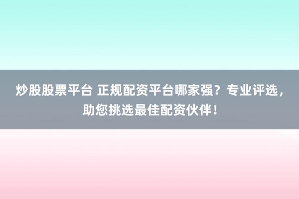炒股股票平台 正规配资平台哪家强？专业评选，助您挑选最佳配资伙伴！