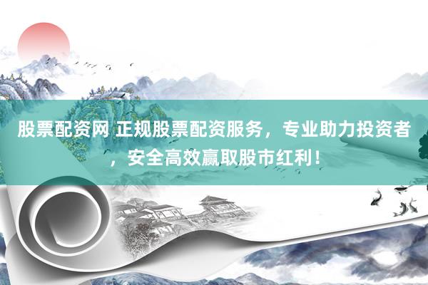 股票配资网 正规股票配资服务，专业助力投资者，安全高效赢取股市红利！