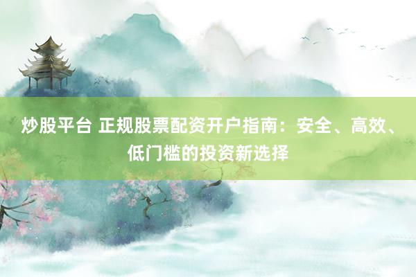 炒股平台 正规股票配资开户指南：安全、高效、低门槛的投资新选择