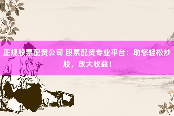正规股票配资公司 股票配资专业平台：助您轻松炒股，放大收益！