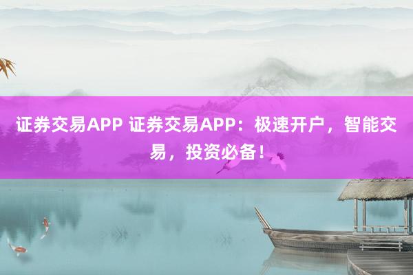 证券交易APP 证券交易APP：极速开户，智能交易，投资必备！
