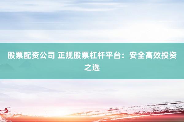 股票配资公司 正规股票杠杆平台：安全高效投资之选
