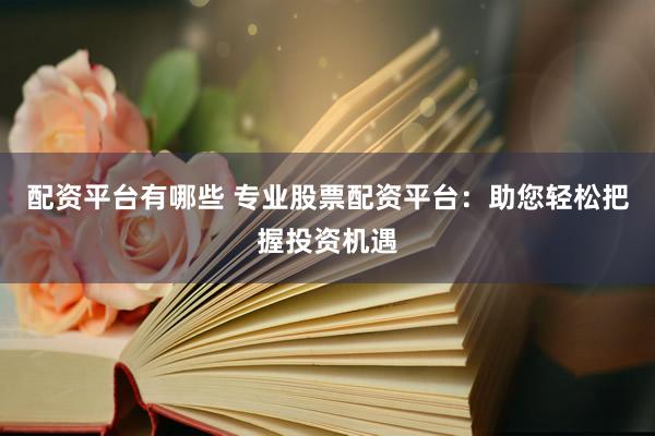 配资平台有哪些 专业股票配资平台：助您轻松把握投资机遇