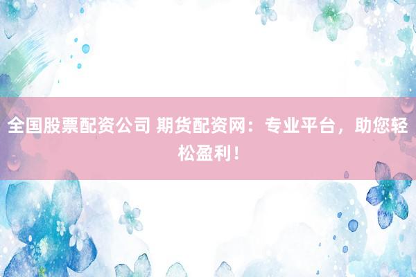 全国股票配资公司 期货配资网：专业平台，助您轻松盈利！