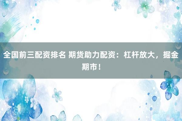 全国前三配资排名 期货助力配资：杠杆放大，掘金期市！