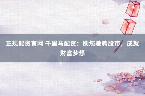 正规配资官网 千里马配资：助您驰骋股市，成就财富梦想