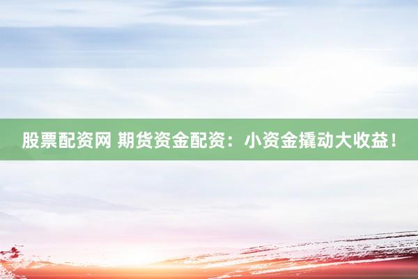 股票配资网 期货资金配资：小资金撬动大收益！