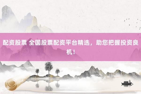 配资股票 全国股票配资平台精选，助您把握投资良机！