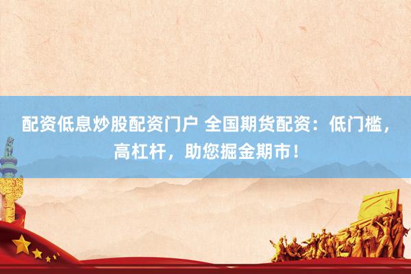 配资低息炒股配资门户 全国期货配资：低门槛，高杠杆，助您掘金期市！