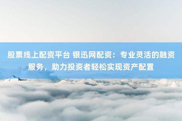 股票线上配资平台 银迅网配资：专业灵活的融资服务，助力投资者轻松实现资产配置