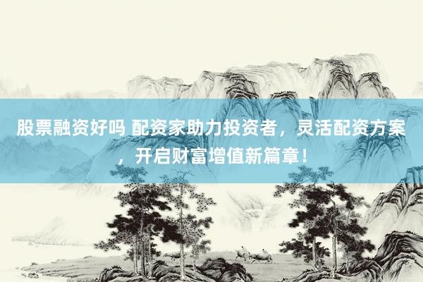 股票融资好吗 配资家助力投资者，灵活配资方案，开启财富增值新篇章！