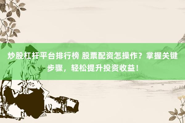 炒股杠杆平台排行榜 股票配资怎操作？掌握关键步骤，轻松提升投资收益！