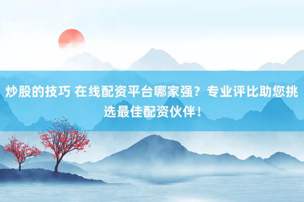 炒股的技巧 在线配资平台哪家强？专业评比助您挑选最佳配资伙伴！