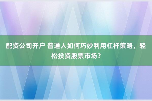 配资公司开户 普通人如何巧妙利用杠杆策略，轻松投资股票市场？