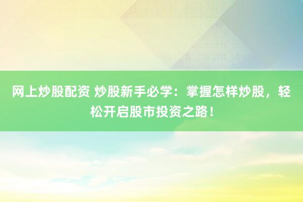 网上炒股配资 炒股新手必学：掌握怎样炒股，轻松开启股市投资之路！
