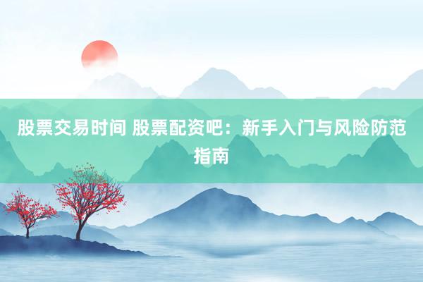 股票交易时间 股票配资吧：新手入门与风险防范指南