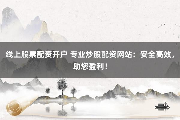 线上股票配资开户 专业炒股配资网站：安全高效，助您盈利！