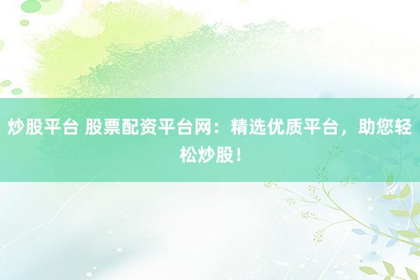 炒股平台 股票配资平台网：精选优质平台，助您轻松炒股！