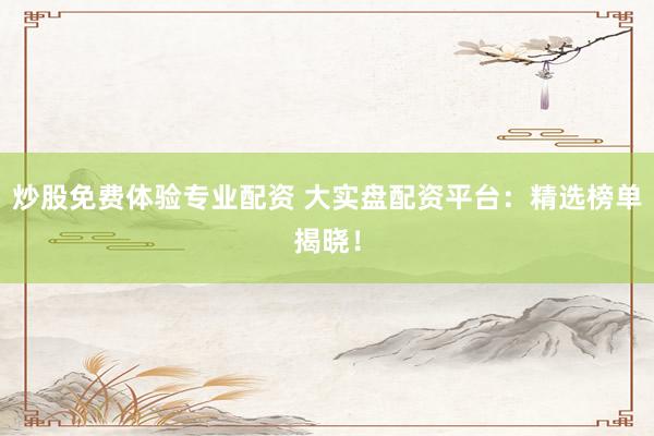 炒股免费体验专业配资 大实盘配资平台：精选榜单揭晓！