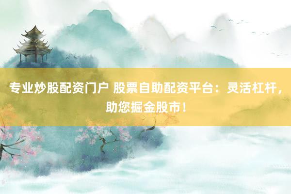 专业炒股配资门户 股票自助配资平台：灵活杠杆，助您掘金股市！