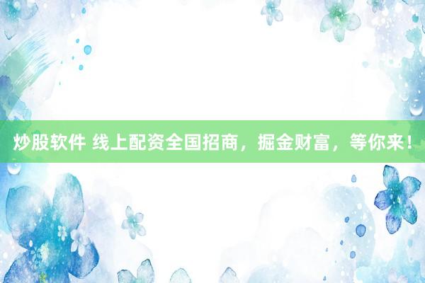 炒股软件 线上配资全国招商，掘金财富，等你来！