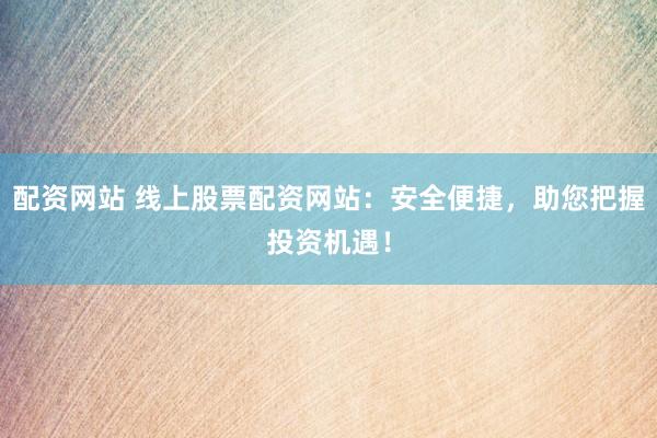 配资网站 线上股票配资网站：安全便捷，助您把握投资机遇！