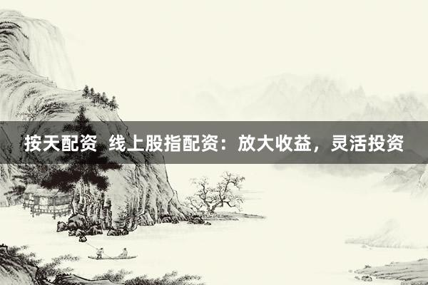 按天配资  线上股指配资：放大收益，灵活投资