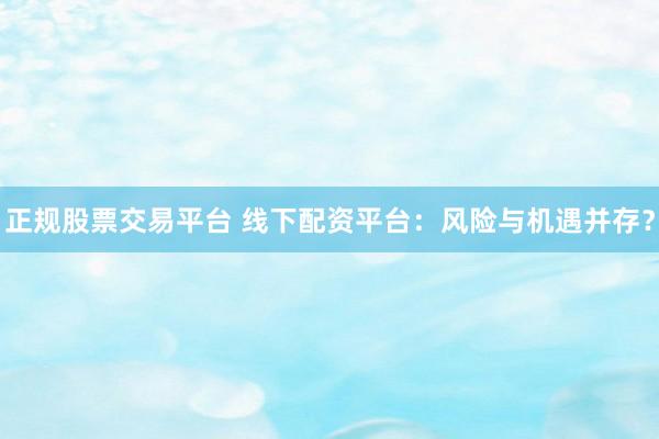 正规股票交易平台 线下配资平台：风险与机遇并存？