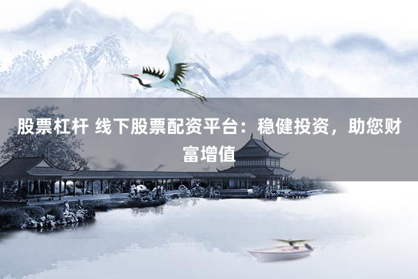 股票杠杆 线下股票配资平台：稳健投资，助您财富增值