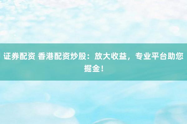 证券配资 香港配资炒股：放大收益，专业平台助您掘金！