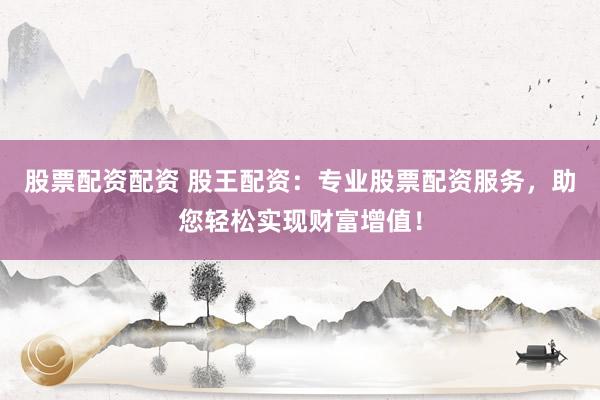 股票配资配资 股王配资：专业股票配资服务，助您轻松实现财富增值！