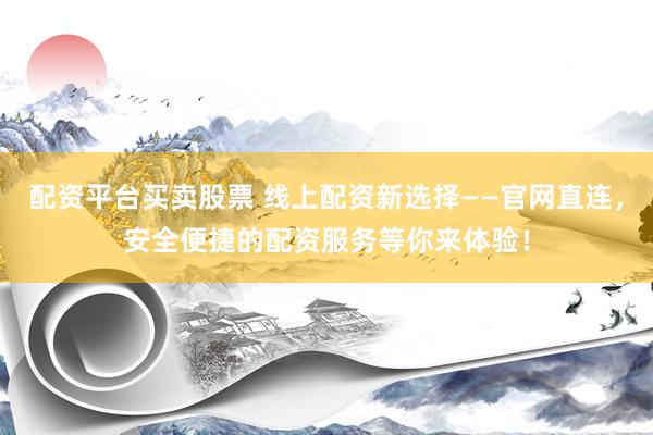 配资平台买卖股票 线上配资新选择——官网直连，安全便捷的配资服务等你来体验！