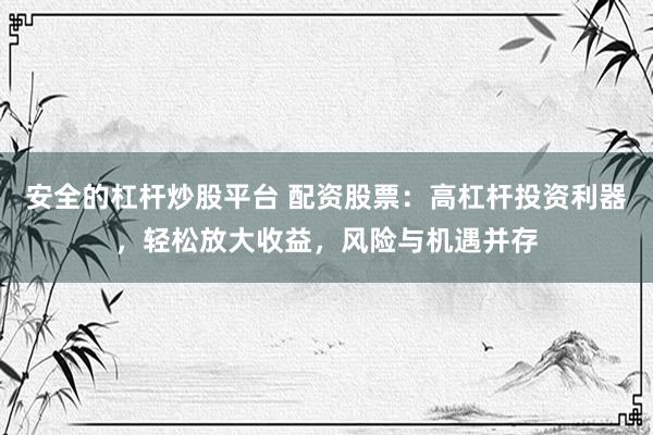 安全的杠杆炒股平台 配资股票：高杠杆投资利器，轻松放大收益，风险与机遇并存
