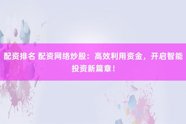 配资排名 配资网络炒股：高效利用资金，开启智能投资新篇章！