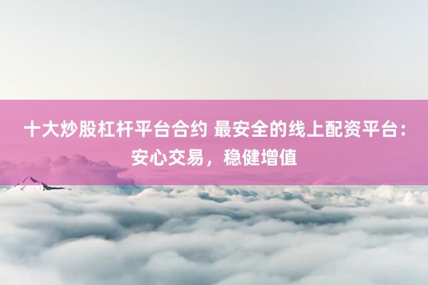十大炒股杠杆平台合约 最安全的线上配资平台：安心交易，稳健增值