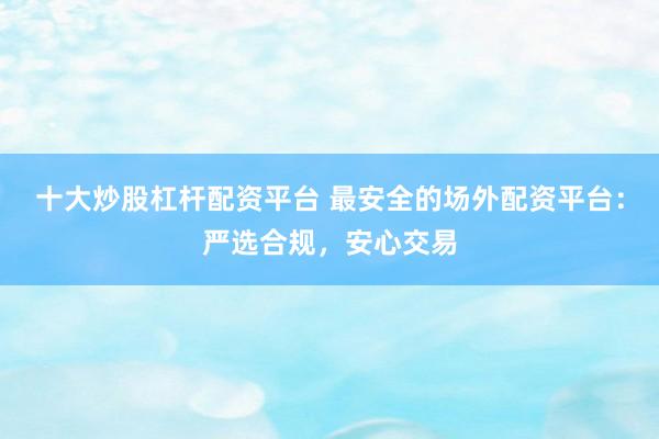 十大炒股杠杆配资平台 最安全的场外配资平台：严选合规，安心交易