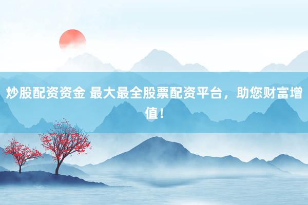 炒股配资资金 最大最全股票配资平台，助您财富增值！