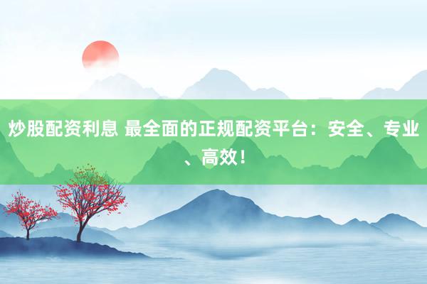 炒股配资利息 最全面的正规配资平台：安全、专业、高效！