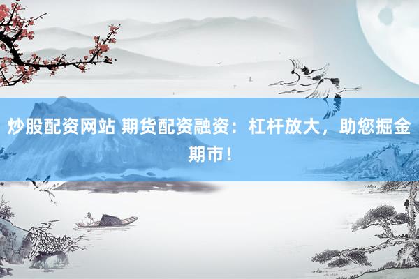 炒股配资网站 期货配资融资：杠杆放大，助您掘金期市！