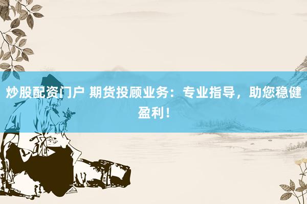 炒股配资门户 期货投顾业务：专业指导，助您稳健盈利！