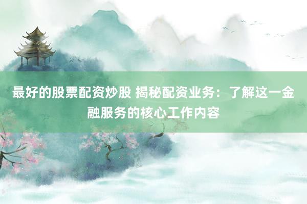 最好的股票配资炒股 揭秘配资业务：了解这一金融服务的核心工作内容